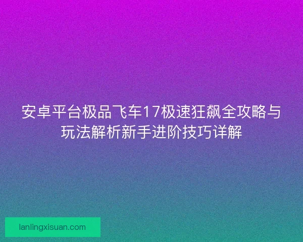 安卓平台极品飞车17极速狂飙全攻略与玩法解析新手进阶技巧详解