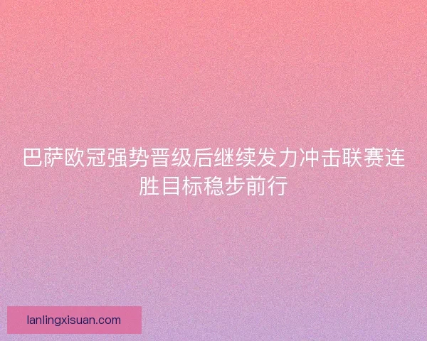 巴萨欧冠强势晋级后继续发力冲击联赛连胜目标稳步前行 巴萨欧冠强势晋级后继续发力冲击联赛连胜目标稳步前行