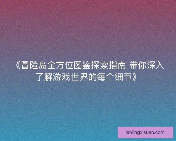 《冒险岛全方位图鉴探索指南 带你深入了解游戏世界的每个细节》