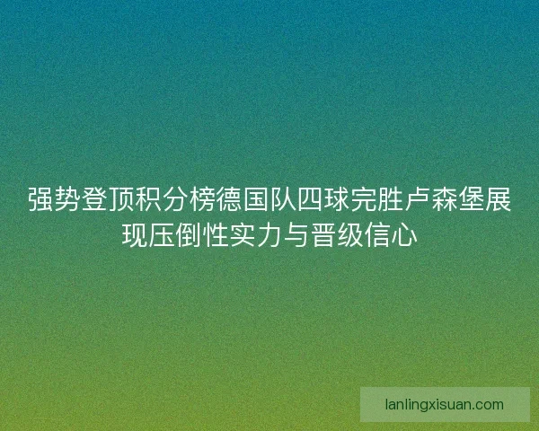 强势登顶积分榜德国队四球完胜卢森堡展现压倒性实力与晋级信心