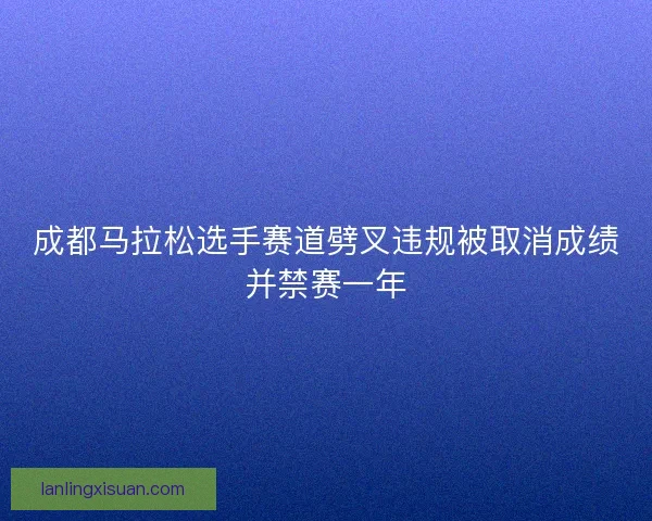 成都马拉松选手赛道劈叉违规被取消成绩并禁赛一年