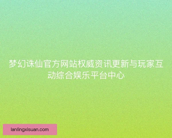 梦幻诛仙官方网站权威资讯更新与玩家互动综合娱乐平台中心