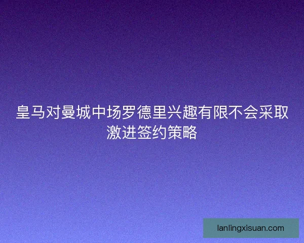 皇马对曼城中场罗德里兴趣有限不会采取激进签约策略