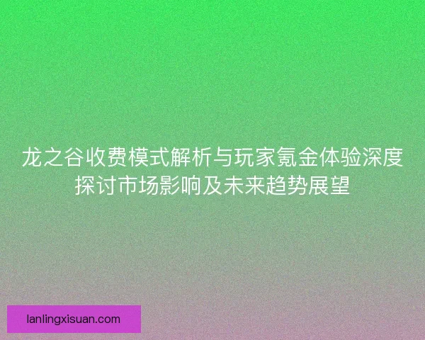 龙之谷收费模式解析与玩家氪金体验深度探讨市场影响及未来趋势展望